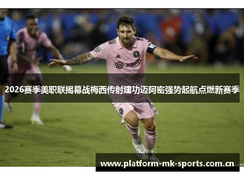 2026赛季美职联揭幕战梅西传射建功迈阿密强势起航点燃新赛季 2026赛季美职联揭幕战梅西传射建功迈阿密强势起航点燃新赛季