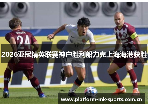 2026亚冠精英联赛神户胜利船力克上海海港获胜 2026亚冠精英联赛神户胜利船力克上海海港获胜