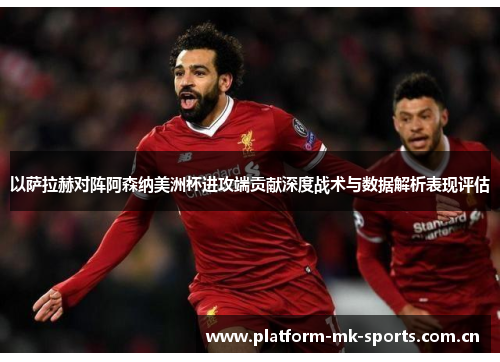 以萨拉赫对阵阿森纳美洲杯进攻端贡献深度战术与数据解析表现评估
