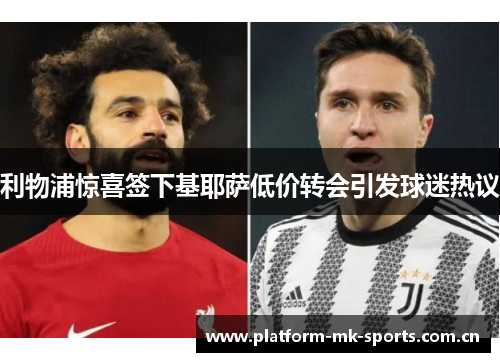 利物浦惊喜签下基耶萨低价转会引发球迷热议 利物浦惊喜签下基耶萨低价转会引发球迷热议