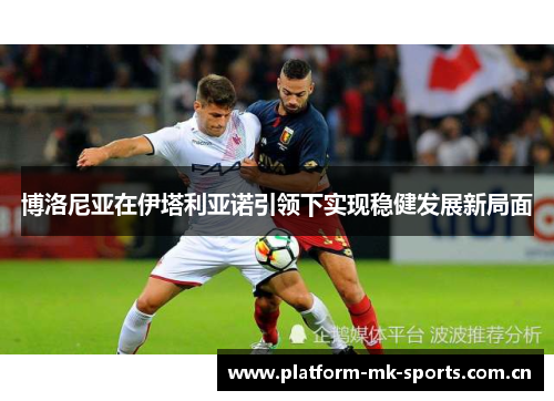 博洛尼亚在伊塔利亚诺引领下实现稳健发展新局面 博洛尼亚在伊塔利亚诺引领下实现稳健发展新局面