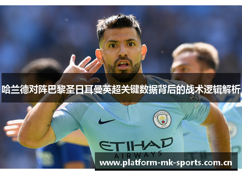 哈兰德对阵巴黎圣日耳曼英超关键数据背后的战术逻辑解析 哈兰德对阵巴黎圣日耳曼英超关键数据背后的战术逻辑解析