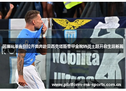 因莫比莱告别拉齐奥奔赴贝西克塔斯意甲金靴转战土超开启生涯新篇 因莫比莱告别拉齐奥奔赴贝西克塔斯意甲金靴转战土超开启生涯新篇