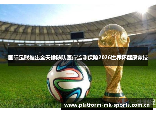 国际足联推出全天候随队医疗监测保障2026世界杯健康竞技 国际足联推出全天候随队医疗监测保障2026世界杯健康竞技