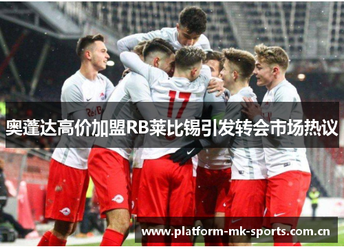 奥蓬达高价加盟RB莱比锡引发转会市场热议 奥蓬达高价加盟RB莱比锡引发转会市场热议